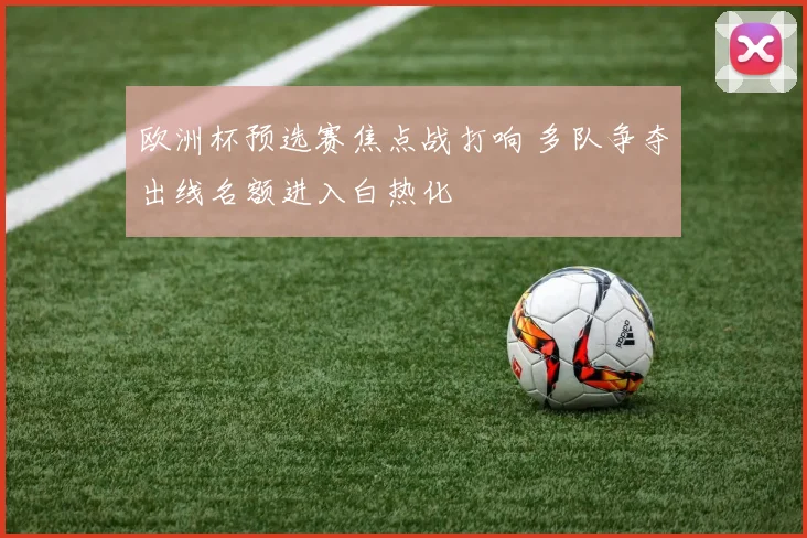 欧洲杯预选赛焦点战打响 多队争夺出线名额进入白热化