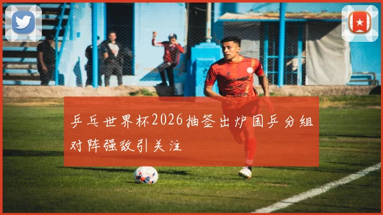 乒乓世界杯2026抽签出炉国乒分组对阵强敌引关注