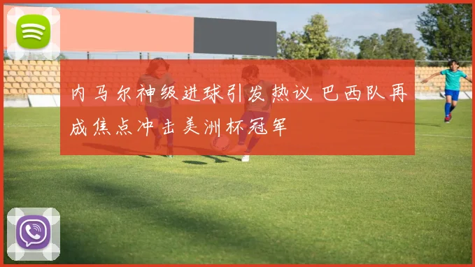 内马尔神级进球引发热议 巴西队再成焦点冲击美洲杯冠军