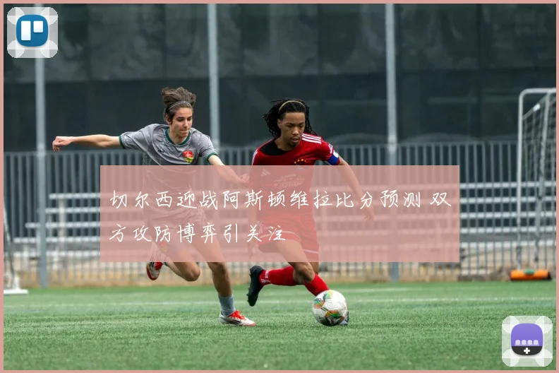 切尔西迎战阿斯顿维拉比分预测 双方攻防博弈引关注