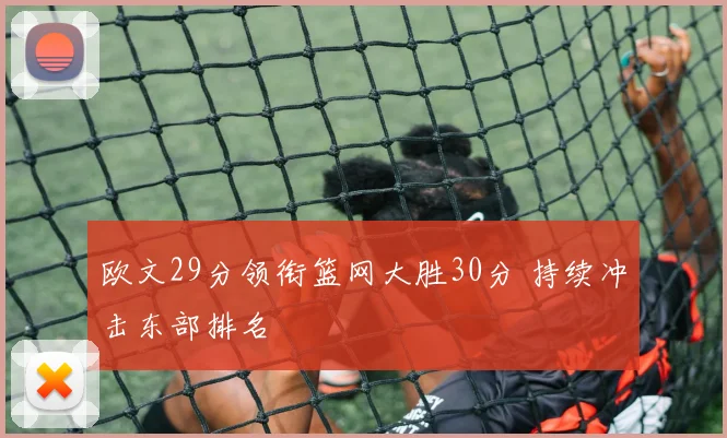 欧文29分领衔篮网大胜30分 持续冲击东部排名