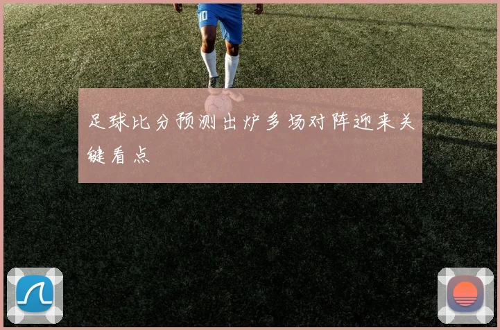 足球比分预测出炉多场对阵迎来关键看点