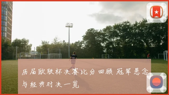 历届欧联杯决赛比分回顾 冠军悬念与经典对决一览