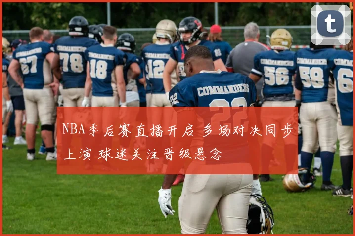 NBA季后赛直播开启 多场对决同步上演 球迷关注晋级悬念