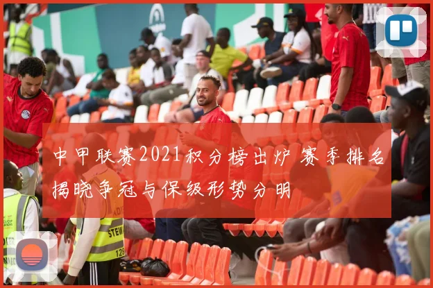 中甲联赛2021积分榜出炉 赛季排名揭晓争冠与保级形势分明