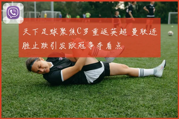 天下足球聚焦C罗重返英超 曼联连胜止跌引发欧冠争夺看点