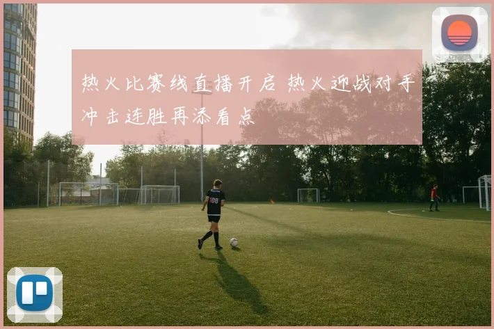 热火比赛线直播开启 热火迎战对手冲击连胜再添看点