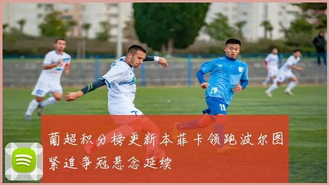 葡超积分榜更新本菲卡领跑波尔图紧追争冠悬念延续