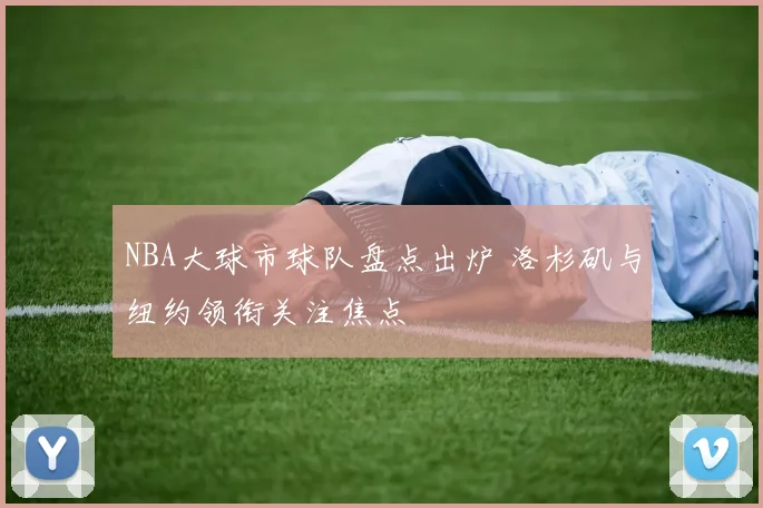 NBA大球市球队盘点出炉 洛杉矶与纽约领衔关注焦点