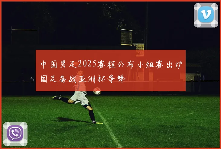 中国男足2025赛程公布小组赛出炉国足备战亚洲杯争锋