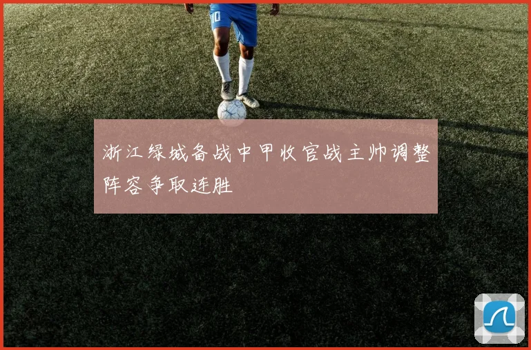 浙江绿城备战中甲收官战主帅调整阵容争取连胜