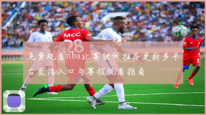 免费观看nba比赛软件推荐更新多平台直播入口与赛程观看指南