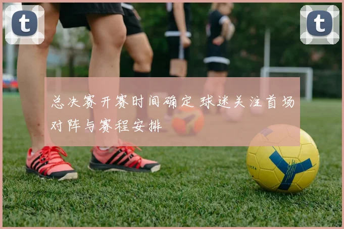 总决赛开赛时间确定 球迷关注首场对阵与赛程安排