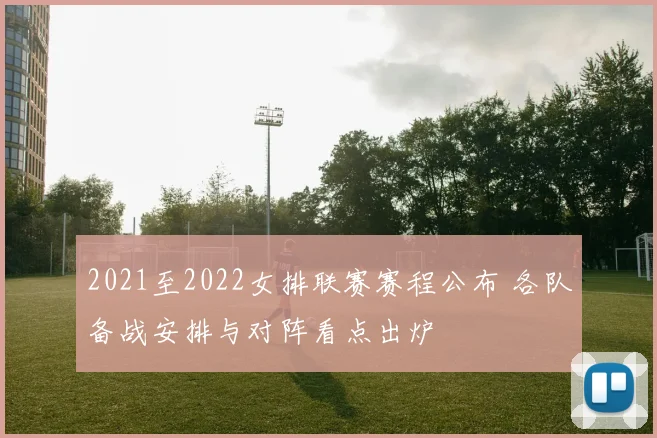 2021至2022女排联赛赛程公布 各队备战安排与对阵看点出炉