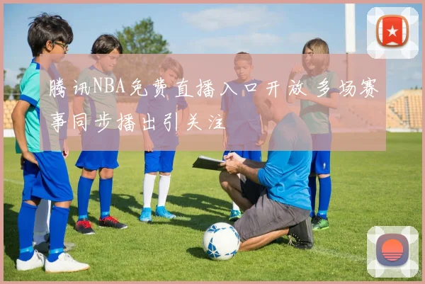 腾讯NBA免费直播入口开放 多场赛事同步播出引关注