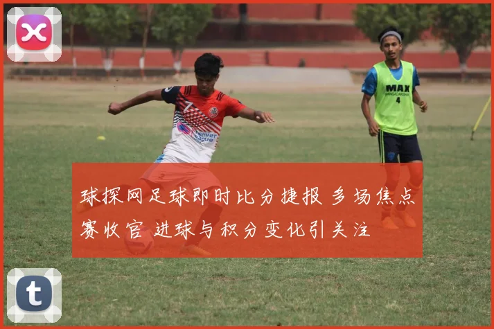 球探网足球即时比分捷报 多场焦点赛收官 进球与积分变化引关注