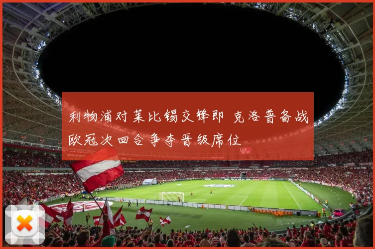利物浦对莱比锡交锋即 克洛普备战欧冠次回合争夺晋级席位