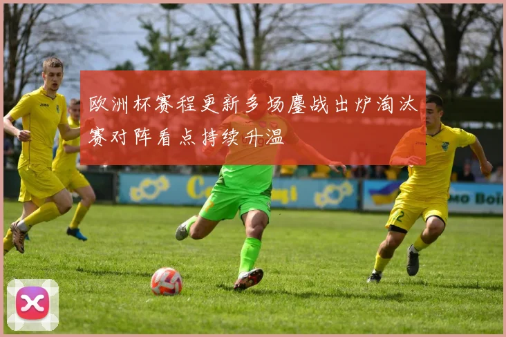 欧洲杯赛程更新多场鏖战出炉淘汰赛对阵看点持续升温
