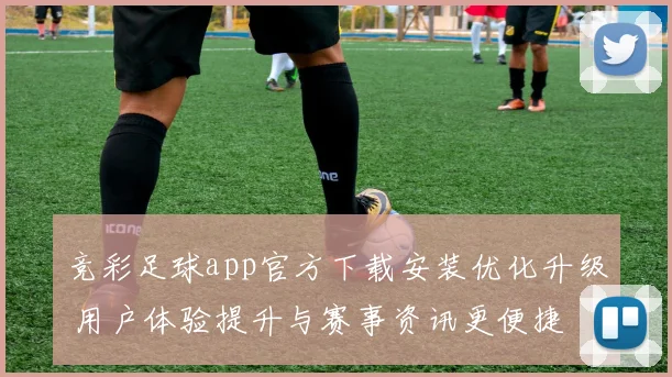 竞彩足球app官方下载安装优化升级 用户体验提升与赛事资讯更便捷