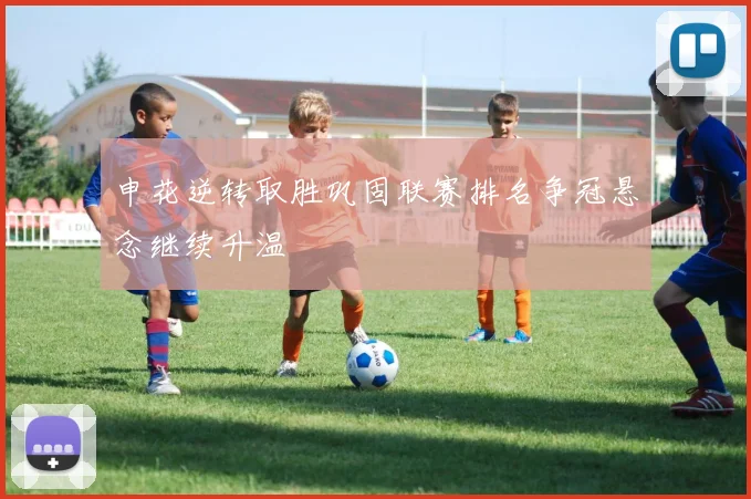 申花逆转取胜巩固联赛排名争冠悬念继续升温