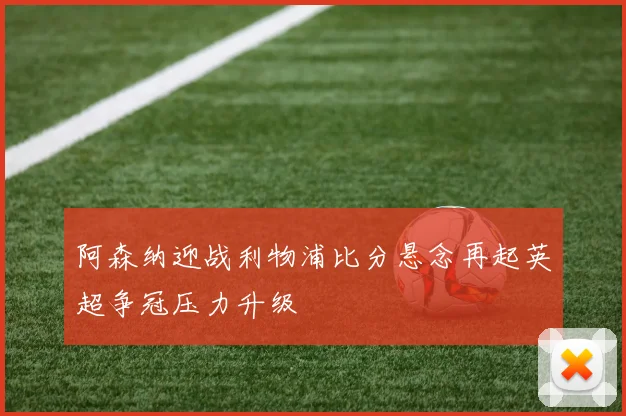 阿森纳迎战利物浦比分悬念再起英超争冠压力升级