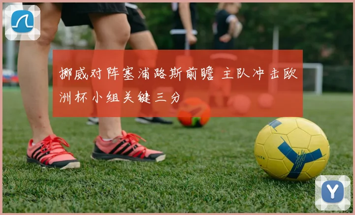 挪威对阵塞浦路斯前瞻 主队冲击欧洲杯小组关键三分
