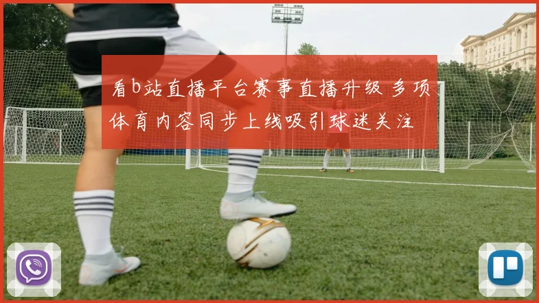 看b站直播平台赛事直播升级 多项体育内容同步上线吸引球迷关注