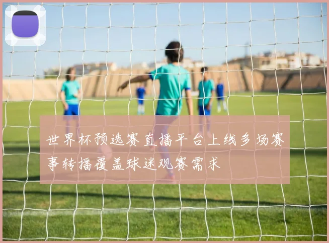 世界杯预选赛直播平台上线多场赛事转播覆盖球迷观赛需求