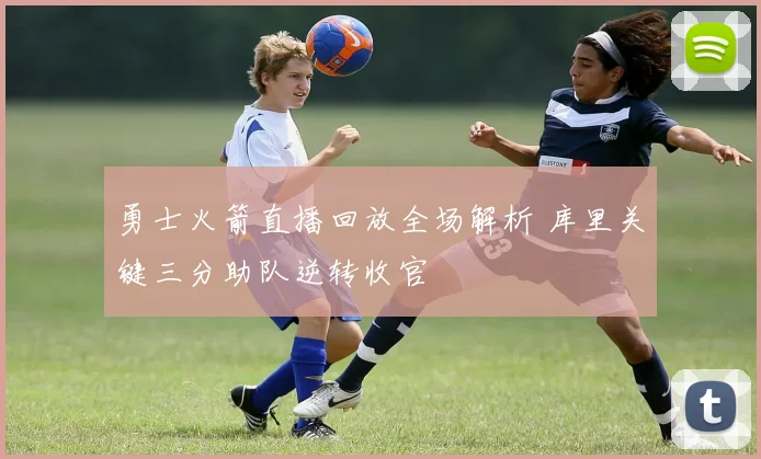 勇士火箭直播回放全场解析 库里关键三分助队逆转收官