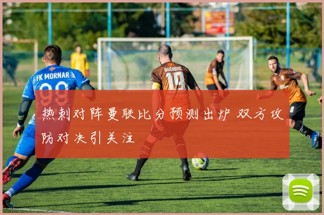 热刺对阵曼联比分预测出炉 双方攻防对决引关注