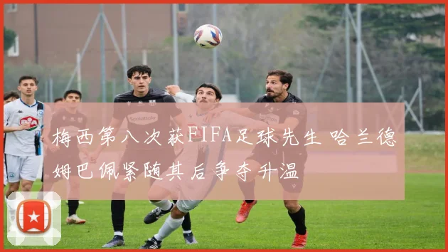 梅西第八次获FIFA足球先生 哈兰德姆巴佩紧随其后争夺升温