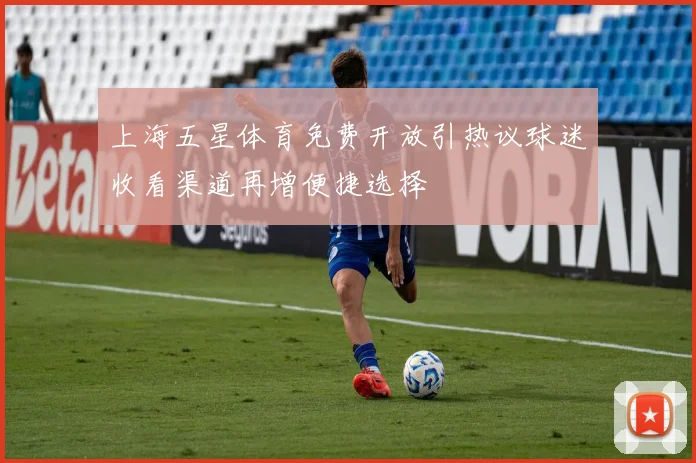 上海五星体育免费开放引热议球迷收看渠道再增便捷选择