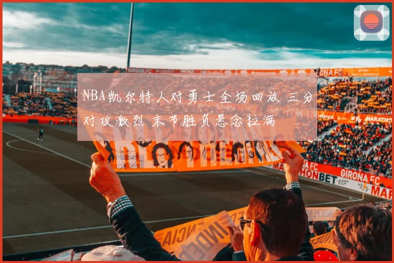 NBA凯尔特人对勇士全场回放 三分对攻激烈 末节胜负悬念拉满