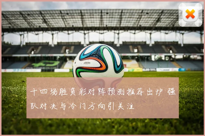 十四场胜负彩对阵预测推荐出炉 强队对决与冷门方向引关注