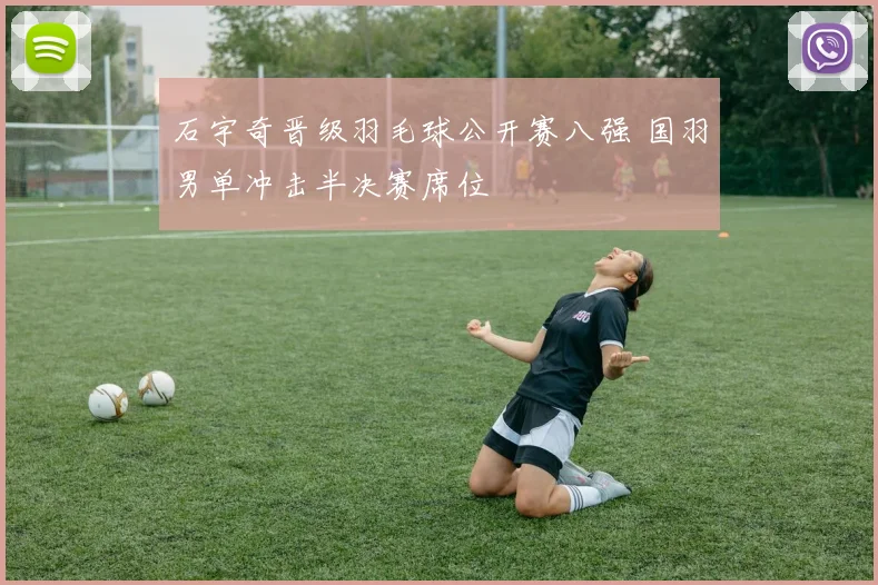石宇奇晋级羽毛球公开赛八强 国羽男单冲击半决赛席位