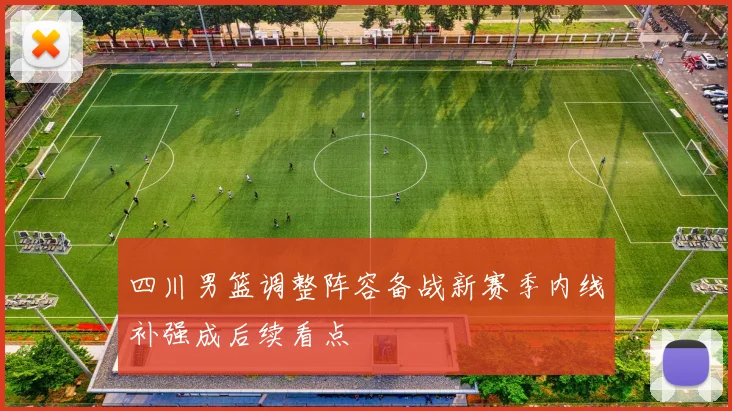四川男篮调整阵容备战新赛季内线补强成后续看点