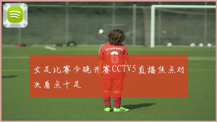 女足比赛今晚开赛CCTV5直播焦点对决看点十足