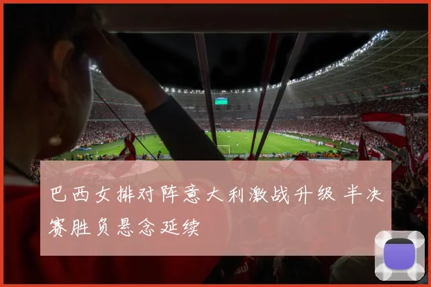 巴西女排对阵意大利激战升级 半决赛胜负悬念延续