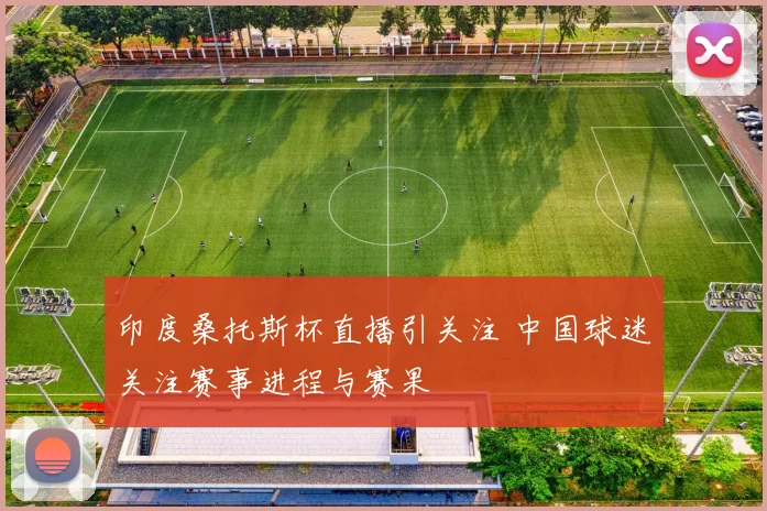 印度桑托斯杯直播引关注 中国球迷关注赛事进程与赛果