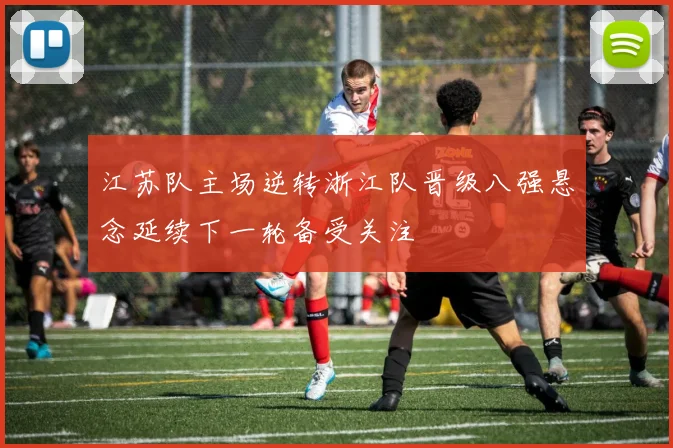 江苏队主场逆转浙江队晋级八强悬念延续下一轮备受关注