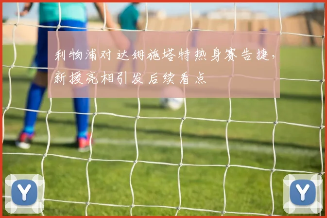 利物浦对达姆施塔特热身赛告捷，新援亮相引发后续看点