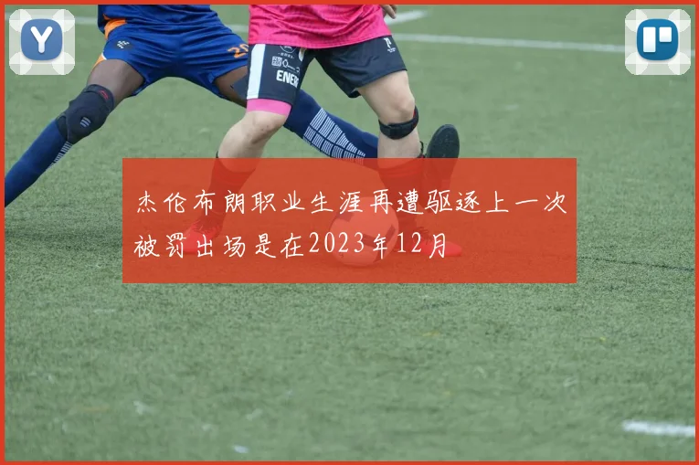 杰伦布朗职业生涯再遭驱逐上一次被罚出场是在2023年12月