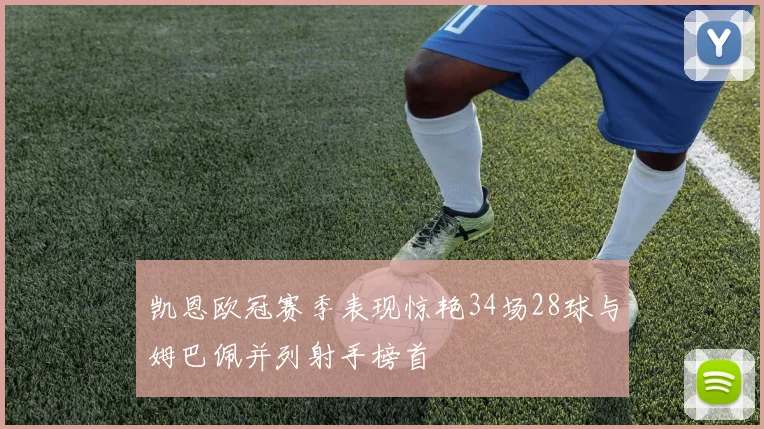 凯恩欧冠赛季表现惊艳34场28球与姆巴佩并列射手榜首