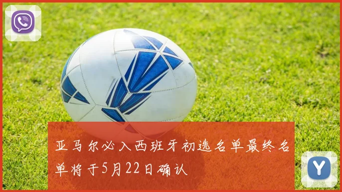 亚马尔必入西班牙初选名单最终名单将于5月22日确认