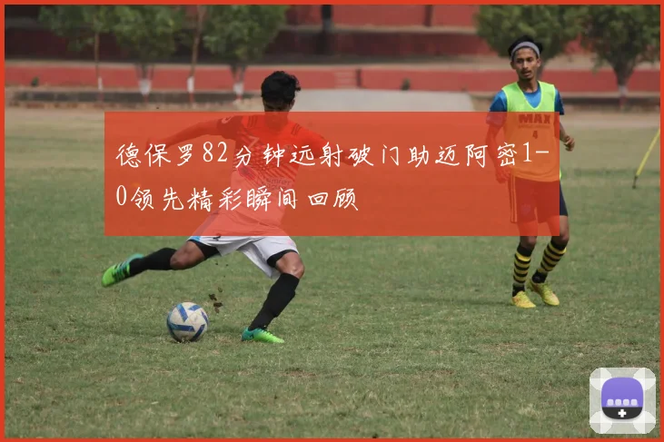 德保罗82分钟远射破门助迈阿密1-0领先精彩瞬间回顾