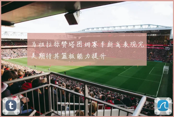马祖拉称赞塔图姆赛季新高表现完美期待其篮板能力提升