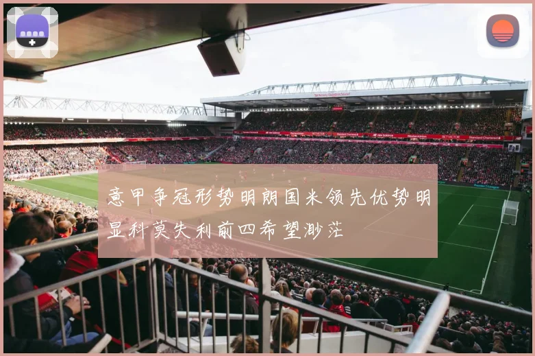 意甲争冠形势明朗国米领先优势明显科莫失利前四希望渺茫