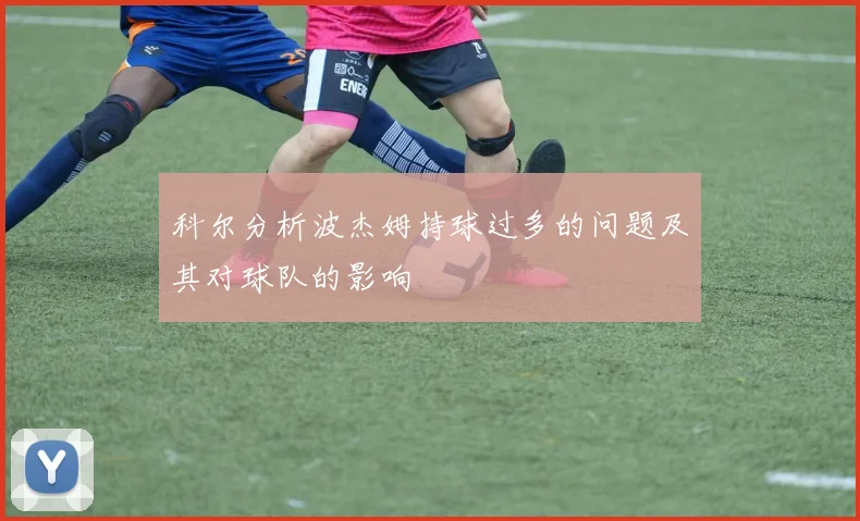 科尔分析波杰姆持球过多的问题及其对球队的影响