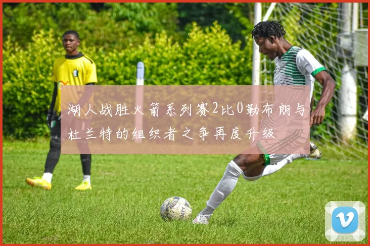 湖人战胜火箭系列赛2比0勒布朗与杜兰特的组织者之争再度升级