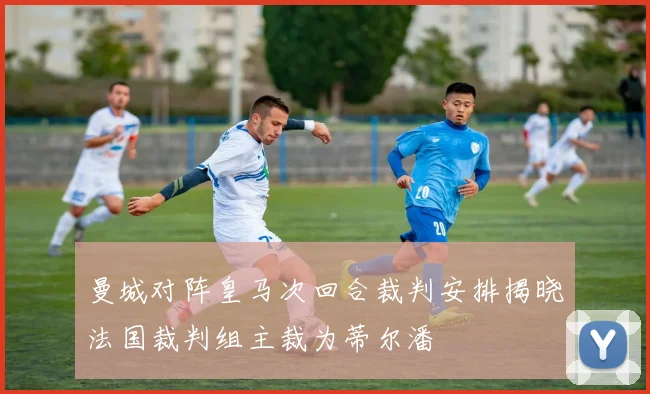 曼城对阵皇马次回合裁判安排揭晓法国裁判组主裁为蒂尔潘